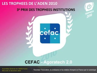 Les membres en 2010 3 e  PRIX DES TROPHEES INSTITUTIONS LES TROPHEES DE L’ADEN 2010 CEFAC  - Agoratech 2.0 