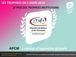 Les membres en 2010 2 e  PRIX DES TROPHEES INSTITUTIONS LES TROPHEES DE L’ADEN 2010 APCM  - Logiciel d’approche globale 