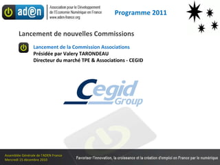Lancement de la Commission Associations Présidée par Valery TARONDEAU  Directeur du marché TPE & Associations - CEGID Lancement de nouvelles Commissions Programme 2011 