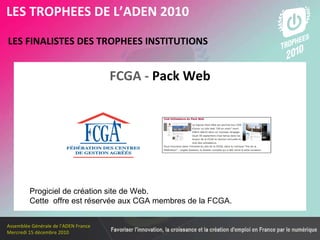 Les membres en 2010 LES FINALISTES DES TROPHEES INSTITUTIONS   LES TROPHEES DE L’ADEN 2010 Progiciel de création site de Web.  Cette  offre est réservée aux CGA membres de la FCGA.  FCGA -  Pack Web 
