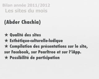 Bilan année 2011/2012
 Les sites du mois

(Abder Chachia)

★ Qualité des sites
★ Esthétique-culturelle-ludique
★ Compilation des présentations sur le site,
sur Facebook, sur Pearltree et sur l’iApp.
★ Possibilité de participation
 