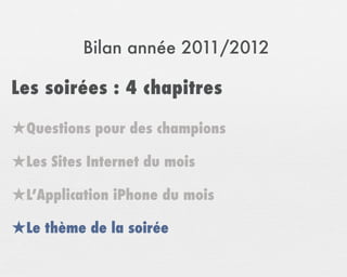 Bilan année 2011/2012

Les soirées : 4 chapitres

★Questions pour des champions
★Les Sites Internet du mois
★L’Application iPhone du mois
★Le thème de la soirée
 