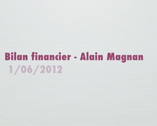 Bilan financier - Alain Magnan
 1/06/2012
 