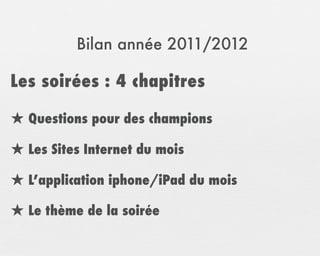 Bilan année 2011/2012

Les soirées : 4 chapitres

★ Questions pour des champions
★ Les Sites Internet du mois
★ L’application iphone/iPad du mois
★ Le thème de la soirée
 