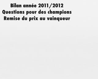 Bilan année 2011/2012
Questions pour des champions
Remise du prix au vainqueur
 
