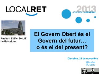 Auditori Edifici DHUB
de Barcelona

El Govern Obert és el
Govern del futur…
o és el del present?
Dissabte, 23 de novembre
@localret
#LR2013

 