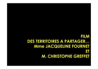 FILM
DES TERRITOIRES A PARTAGER…
Mme JACQUELINE FOURNET
ET
M. CHRISTOPHE GREFFET
 