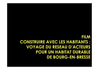 FILM
CONSTRUIRE AVEC LES HABITANTS :
VOYAGE DU RESEAU D’ACTEURS
POUR UN HABITAT DURABLE
DE BOURG-EN-BRESSE
 