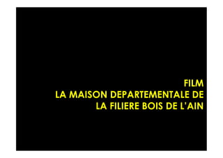 FILM
LA MAISON DEPARTEMENTALE DE
LA FILIERE BOIS DE L’AIN
 