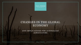 CHANGES IN THE GLOBAL
ECONOMY
AND IMPLICATIONS FOR AUSTRALIAN
AGRICULTURE
PA U L F I S H E R
 