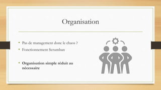 Organisation
• Pas de management donc le chaos ?
• Fonctionnement Scrumban
• Organisation simple réduit au
nécessaire
 