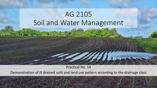AG 2105
Soil and Water Management
Practical No. 14
Demonstration of ill drained soils and land use pattern according to the drainage class
1
P.A.S.S. Pushpakumara
 