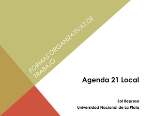 DE
                     V AS
                TI
           NI ZA
          A
        RG
        O
     AS O
   RM AJ
FO AB
  TR
                      Agenda 21 Local

                                     Sol Represa
                 Universidad Nacional de La Plata
 
