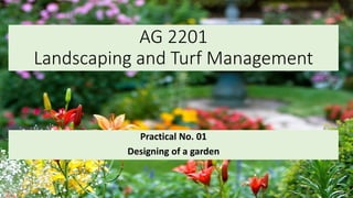 AG 2201
Landscaping and Turf Management
Practical No. 01
Designing of a garden
P.A.S.S. Pushpakumara | ATI - GAMPAHA
 