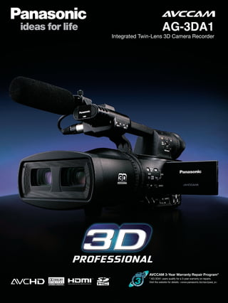 AG-3DA1
Integrated Twin-Lens 3D Camera Recorder




              AVCCAM 3-Year Warranty Repair Program*
              * AG-3DA1 users qualify for a 3-year warranty on repairs.
              Visit the website for details: <www.panasonic.biz/sav/pass_e>
 