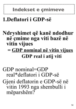Indekset e çmimeve  Deflatori i GDP-së Ndryshimet që kanë ndodhur në çmime nga viti bazë në vitin vijues =  GDP nominal në vitin vijues GDP real i atij viti GDP nominal=GDP real*deflatori i GDP-së Gjeni deflatorin e GDP-së në vitin 1993 nga shembulli i mëparshëm?  