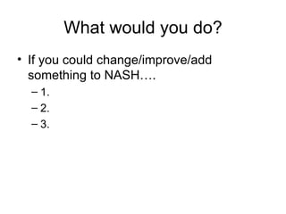 What would you do? If you could change/improve/add something to NASH…. 1. 2. 3. 