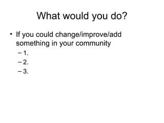 What would you do? If you could change/improve/add something in your community 1. 2. 3. 