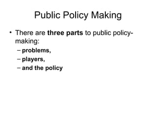 Public Policy Making There are  three parts  to public policy-making:  problems,  players,  and the policy 