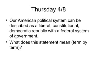 Thursday 4/8 Our American political system can be described as a liberal, constitutional, democratic republic with a federal system of government. What does this statement mean (term by term)? 