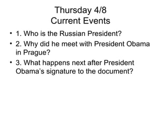 Thursday 4/8 Current Events 1. Who is the Russian President? 2. Why did he meet with President Obama in Prague? 3. What happens next after President Obama’s signature to the document? 
