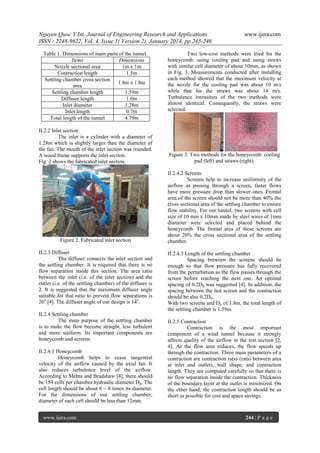 Nguyen Quoc Y Int. Journal of Engineering Research and Applications
ISSN : 2248-9622, Vol. 4, Issue 1( Version 2), January 2014, pp.243-246
Table 1. Dimensions of main parts of the tunnel.
Items
Dimensions
Nozzle sectional area
1m x 1m
Contraction length
1.5m
Settling chamber cross section
1.8m x 1.8m
area
Settling chamber length
1.59m
Diffuser length
1.0m
Inlet diameter
1.28m
Inlet length
0.7m
Total length of the tunnel
4.79m

www.ijera.com

Two low-cost methods were tried for the
honeycomb: using cooling pad and using straws
with similar cell diameter of about 10mm, as shown
in Fig. 3. Measurements conducted after installing
each method showed that the maximum velocity at
the nozzle for the cooling pad was about 10 m/s
while that for the straws was about 14 m/s.
Turbulence intensities of the two methods were
almost identical. Consequently, the straws were
selected.

II.2.2 Inlet section
The inlet is a cylinder with a diameter of
1.28m which is slightly larger than the diameter of
the fan. The mouth of the inlet section was rounded.
A wood frame supports the inlet section.
Fig. 2 shows the fabricated inlet section.

Figure 3. Two methods for the honeycomb: cooling
pad (left) and straws (right).

Figure 2. Fabricated inlet section

II.2.4.2 Screens
Screens help to increase uniformity of the
airflow as passing through a screen, faster flows
have more pressure drop than slower ones. Frontal
area of the screen should not be more than 40% the
cross sectional area of the settling chamber to ensure
flow stability. For our tunnel, two screens with cell
size of 10 mm x 10mm made by steel wires of 1mm
diameter were selected and placed behind the
honeycomb. The frontal area of these screens are
about 20% the cross sectional area of the settling
chamber.

II.2.3 Diffuser
The diffuser connects the inlet section and
the settling chamber. It is required that there is no
flow separation inside this section. The area ratio
between the inlet (i.e. of the inlet section) and the
outlet (i.e. of the settling chamber) of the diffuser is
2. It is suggested that the maximum diffuser angle
suitable for that ratio to prevent flow separations is
20o [4]. The diffuser angle of our design is 14 o.
II.2.4 Settling chamber
The main purpose of the settling chamber
is to make the flow become straight, less turbulent
and more uniform. Its important components are
honeycomb and screens.
II.2.4.1 Honeycomb
Honeycomb helps to cease tangential
velocity of the airflow caused by the axial fan. It
also reduces turbulence level of the airflow.
According to Mehta and Bradshaw [4], there should
be 150 cells per chamber hydraulic diameter Dh. The
cell length should be about 6 – 8 times its diameter.
For the dimensions of our settling chamber,
diameter of each cell should be less than 12mm.
www.ijera.com

II.2.4.3 Length of the settling chamber
Spacing between the screens should be
enough so that flow pressure has fully recovered
from the perturbation as the flow passes through the
screen before reaching the next one. An optimal
spacing of 0.2Dh was suggested [4]. In addition, the
spacing between the last screen and the contraction
should be also 0.2Dh.
With two screens and Dh of 1.8m, the total length of
the settling chamber is 1.59m.
II.2.5 Contraction
Contraction is the most important
component of a wind tunnel because it strongly
affects quality of the airflow in the test section [2,
4]. As the flow area reduces, the flow speeds up
through the contraction. Three main parameters of a
contraction are contraction ratio (ratio between area
at inlet and outlet), wall shape, and contraction
length. They are computed carefully so that there is
no flow separation inside the contraction. Thickness
of the boundary layer at the outlet is minimized. On
the other hand, the contraction length should be as
short as possible for cost and space savings.

244 | P a g e

 