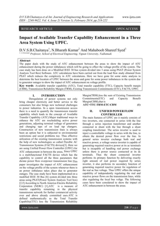 D.V.S.B.Chaitanya et al Int. Journal of Engineering Research and Applications
ISSN : 2248-9622, Vol. 4, Issue 2( Version 1), February 2014, pp.218-222

RESEARCH ARTICLE

www.ijera.com

OPEN ACCESS

Impact of Available Transfer Capability Enhancement in a Three
Area System Using UPFC.
D.V.S.B.Chaitanya1, N.Bharath Kumar2 And Mahaboob Shareef Syed3
1, 2,3Assistant

Professor, School of Electrical Engineering, Vignan University, Vadlamudi.

Abstract
The paper deals with the study of ATC enhancement between the areas to show the impact of ATC
enhancement during the power imbalances which will be going to effect the voltage profile of the system. The
case study has been done on a Modified IEEE 30 bus system divided into 3 areas using PSAT (Power System
Analysis Tool Box) Software. ATC calculations have been carried out from the load flow study obtained from
PSAT which reduces the complexity in ATC calculations. Here we have gone for some static analysis to
determine the best location of UPFC between the areas and gone for some power imbalances in the system due
to generator outages to show the impact of ATC enhancement on voltage profile.
Key words: Available transfer capability (ATC), Total transfer capability (TTC), Capacity benefit margin
(CBM), Transmission Reliability Margin (TRM), Existing Transmission Commitments (ETC), FACTS, UPFC.

I.

INTRODUCTION

Deregulation of power systems not only
bring cheaper electricity and better service to the
consumers but also brings new technical challenges
to power industries. In a open transmission access
there is a need to quantify the transmission transfer
capability which leads to the concept of Available
Transfer Capability (ATC).Major traditional ways to
enhance the ATC are rescheduling active power
generations, adjusting terminal voltage of generators
and changing taps of on load tap changers.
Construction of new transmission lines is always
been an option but it is subjected to environmental
restrictions and social problems too. Thus effective
utilization of the existing transmission systems with
the help of new technologies so called Flexible AC
Transmission Systems (FACTS) devices[3]. Here we
are using Unified Power Flow Controller (UPFC) for
ATC enhancement in between the areas, Since UPFC
is a multifunctional FACTS device which has the
capability to control all the three parameters that
dictate power flow overpower transmission line. This
paper investigates the impact of ATC enhancement
on the voltage profile of the system whenever there is
an power imbalance takes place due to generator
outages. The case study have been implemented on a
modified IEEE 30 Bus [6] system divided into three
areas using PSAT(Power System Analysis Tool box)
[2,5].According to North America Electric Reliability
Corporation (NERC) [1],ATC is a measure of
transfer capability remaining in the physical
transmission network for further commercial activity
over and above already committed uses.ATC is
defined mathematically as the Total Transfer
Capability(TTC) less the Transmission Reliability
www.ijera.com

Margin(TRM),less the sum of Existing Transmission
Commitments(ETC)
and
Capacity
Benefit
Margin(CBM),that is
ATC=TTC-TRM-ETC-CBM
(1)

II.

UNIFIED POWER FLOW
CONTROLLER

The main features of UPFC are it mainly consists of
two inverters, one connected in series with the line
through a series injection transformer and another
connected in shunt with the line through a shunt
coupling transformer. The series inverter is used to
inject a controllable voltage in series with the line, to
obtain the desired power flow over the line. In
general series inverter exchange both real and
reactive power, a voltage source inverter is capable of
generating required reactive power at its ac terminals
but is incapable of handling real power exchange
unless there is power source connected at its dc
terminals. Thus the shunt connected inverter
performs its primary function by delivering exactly
right amount of real power required by series
inverter, it also performs its secondary function of
generating required reactive power for regulation of
the real ac bus voltage. Thus UPFC offers the unique
capability of independently regulating the real and
reactive power flows on the transmission lines, while
also regulating the local bus voltge. The following
cases have been considered to show the impact of
ATC enhancement in between the areas.

218 | P a g e

 