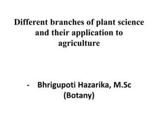 Different branches of plant science
and their application to
agriculture
- Bhrigupoti Hazarika, M.Sc
(Botany)
 