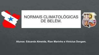 NORMAIS CLIMATOLÓGICAS
DE BELÉM.
Alunos: Eduarda Almeida, Rian Marinho e Vinicius Dorgam.
 