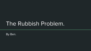 The Rubbish Problem.
By Ben.
 