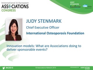HOST
SPONSORS
#ACIE15 ORGANISED BY
Chief Executive Officer
Innovation models: What are Associations doing to
deliver sponsorable events?
JUDY STENMARK
International Osteoporosis Foundation
© Associations Network 2015
 