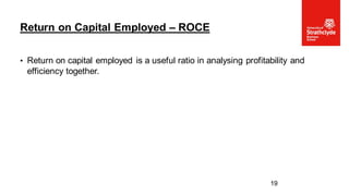 • Return on capital employed is a useful ratio in analysing profitability and
efficiency together.
Return on Capital Employed – ROCE
19
 