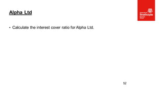 • Calculate the interest cover ratio for Alpha Ltd.
Alpha Ltd
52
 