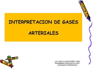 INTERPRETACION DE GASES ARTERIALES  LIC. ANITA SANTIVAÑEZ  VEGA ENFERMERA ESPECIALISTA EN  CUIDADOS INTENSIVOS 