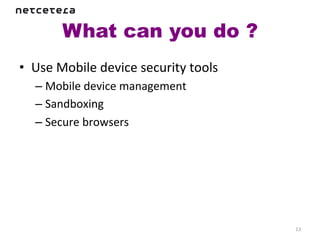 What can you do ?	
  
•  Use	
  Mobile	
  device	
  security	
  tools	
  
    –  Mobile	
  device	
  management	
  
    –  Sandboxing	
  
    –  Secure	
  browsers	
  




                                                      13	
  
 