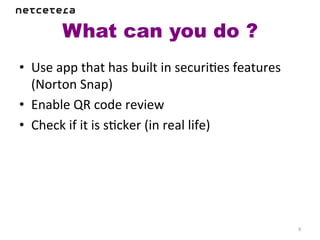 What can you do ?	
  
•  Use	
  app	
  that	
  has	
  built	
  in	
  securiKes	
  features	
  
   (Norton	
  Snap)	
  
•  Enable	
  QR	
  code	
  review	
  
•  Check	
  if	
  it	
  is	
  sKcker	
  (in	
  real	
  life)	
  




                                                                           9	
  
 