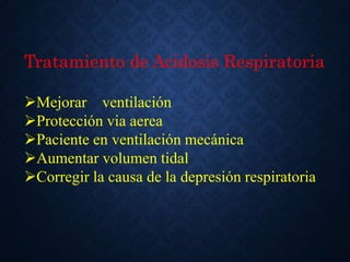 Tratamiento de Acidosis Respiratoria
Mejorar ventilación
Protección via aerea
Paciente en ventilación mecánica
Aumentar volumen tidal
Corregir la causa de la depresión respiratoria
 