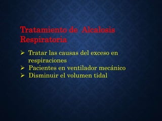 Tratamiento de Alcalosis
Respiratoria
 Tratar las causas del exceso en
respiraciones
 Pacientes en ventilador mecánico
 Disminuir el volumen tidal
 
