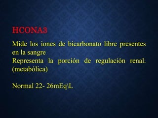 HCONA3
Mide los iones de bicarbonato libre presentes
en la sangre
Representa la porción de regulación renal.
(metabólica)
Normal 22- 26mEqL
 