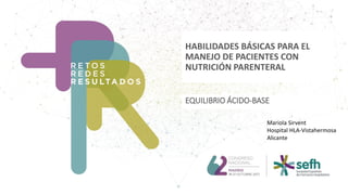 HABILIDADES BÁSICAS PARA EL
MANEJO DE PACIENTES CON
NUTRICIÓN PARENTERAL
EQUILIBRIO ÁCIDO-BASE
Mariola Sirvent
Hospital HLA-Vistahermosa
Alicante
 
