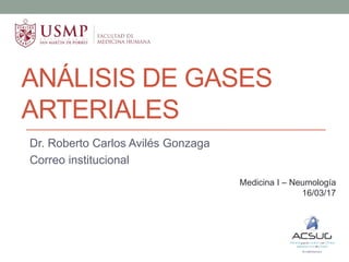 ANÁLISIS DE GASES
ARTERIALES
Dr. Roberto Carlos Avilés Gonzaga
Correo institucional
Medicina I – Neumología
16/03/17
 