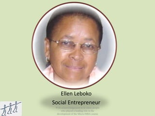 Ellen Leboko Social Entrepreneur With acknowledgement to to many people who played a leading role in the development of the Micro-MBA course 