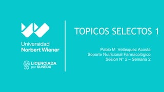 TOPICOS SELECTOS 1
Pablo M. Velásquez Acosta
Soporte Nutricional Farmacológico
Sesión N° 2 – Semana 2
 