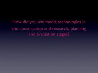 How did you use media technologies in
the construction and research, planning
        and evaluation stages?
 