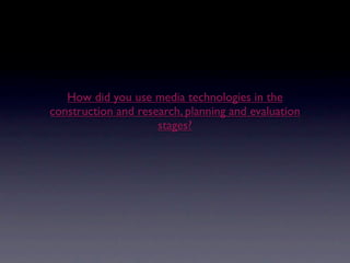 How did you use media technologies in the
construction and research, planning and evaluation
                     stages?
 