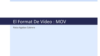 El Format De Vídeo : MOV
Raiza Agabas Cabrera
 