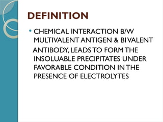 DEFINITION
 CHEMICAL INTERACTION B/W
MULTIVALENT ANTIGEN & BIVALENT
ANTIBODY, LEADSTO FORM THE
INSOLUABLE PRECIPITATES UNDER
FAVORABLE CONDITION INTHE
PRESENCE OF ELECTROLYTES
 