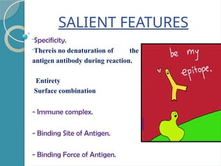 SALIENT FEATURES
-Specificity.
-Thereis no denaturation of the
antigen antibody during reaction.
Entirety
Surface combination
- Immune complex.
- Binding Site of Antigen.
- Binding Force of Antigen.
 