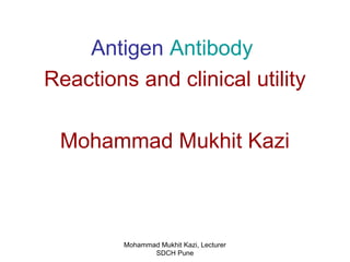 Antigen Antibody 
Reactions and clinical utility 
Mohammad Mukhit Kazi 
Mohammad Mukhit Kazi, Lecturer 
SDCH Pune 
 