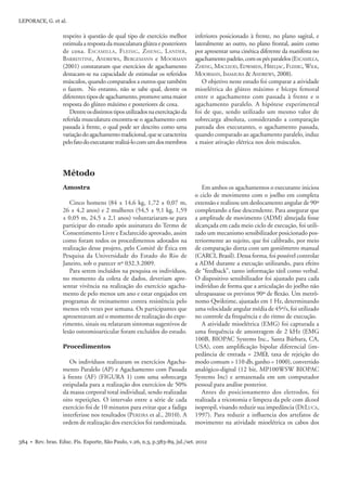 LEPORACE, G. et al. 
respeito à questão de qual tipo de exercício melhor 
estimula a resposta da musculatura glútea e posteriores 
de coxa. ESCAMILLA, FLEISIG, ZHENG, LANDER, 
BARRENTINE, ANDREWA, BERGEMANN e MOORMAN 
(2001) constataram que exercícios de agachamento 
destacam-se na capacidade de estimular os referidos 
músculos, quando comparados a outros que também 
o fazem. No entanto, não se sabe qual, dentre os 
diferentes tipos de agachamento, promove uma maior 
resposta do glúteo máximo e posteriores de coxa. 
Dentre os distintos tipos utilizados na exercitação da 
referida musculatura encontra-se o agachamento com 
passada à frente, o qual pode ser descrito como uma 
variação do agachamento tradicional, que se caracteriza 
pelo fato do executante realizá-lo com um dos membros 
Método 
Amostra 
Cinco homens (84 ± 14,6 kg, 1,72 ± 0,07 m, 
26 ± 4,2 anos) e 2 mulheres (54,5 ± 9,1 kg, 1,59 
± 0,05 m, 24,5 ± 2,1 anos) voluntariaram-se para 
participar do estudo após assinatura do Termo de 
Consentimento Livre e Esclarecido aprovado, assim 
como foram todos os procedimentos adotados na 
realização desse projeto, pelo Comitê de Ética em 
Pesquisa da Universidade do Estado do Rio de 
Janeiro, sob o parecer nº 032.3.2009. 
Para serem incluídos na pesquisa os indivíduos, 
no momento da coleta de dados, deveriam apre-sentar 
vivência na realização do exercício agacha-mento 
de pelo menos um ano e estar engajados em 
programas de treinamento contra resistência pelo 
menos três vezes por semana. Os participantes que 
apresentavam até o momento de realização do expe-rimento, 
sinais ou relataram sintomas sugestivos de 
lesão osteomioarticular foram excluídos do estudo. 
Procedimentos 
Os indivíduos realizaram os exercícios Agacha-mento 
Paralelo (AP) e Agachamento com Passada 
à frente (AF) (FIGURA 1) com uma sobrecarga 
estipulada para a realização dos exercícios de 50% 
da massa corporal total individual, sendo realizadas 
oito repetições. O intervalo entre a série de cada 
exercício foi de 10 minutos para evitar que a fadiga 
interferisse nos resultados (PEREIRA et al., 2010). A 
ordem de realização dos exercícios foi randomizada. 
inferiores posicionado à frente, no plano sagital, e 
lateralmente ao outro, no plano frontal, assim como 
por apresentar uma cinética diferente da manifesta no 
agachamento padrão, com os pés paralelos (ESCAMILLA, 
ZHENG, MACLEOD, EDWARDS, HRELJAC, FLEISIG, WILK, 
MOORMAN, IMAMURA & ANDREWS, 2008). 
O objetivo neste estudo foi comparar a atividade 
mioelétrica do glúteo máximo e bíceps femoral 
entre o agachamento com passada à frente e o 
agachamento paralelo. A hipótese experimental 
foi de que, sendo utilizado um mesmo valor de 
sobrecarga absoluta, considerando a comparação 
pareada dos executantes, o agachamento passada, 
quando comparado ao agachamento paralelo, induz 
a maior ativação elétrica nos dois músculos. 
Em ambos os agachamentos o executante iniciou 
o ciclo de movimento com o joelho em completa 
extensão e realizou um deslocamento angular de 90º 
completando a fase descendente. Para assegurar que 
a amplitude de movimento (ADM) almejada fosse 
alcançada em cada meio ciclo de execução, foi utili-zado 
384 • Rev. bras. Educ. Fís. Esporte, São Paulo, v.26, n.3, p.383-89, jul./set. 2012 
um mecanismo sensibilizador posicionado pos-teriormente 
ao sujeito, que foi calibrado, por meio 
de comparação direta com um goniômetro manual 
(CARCI, Brasil). Dessa forma, foi possível controlar 
a ADM durante a execução utilizando, para efeito 
de “feedback”, tanto informação tátil como verbal. 
O dispositivo sensibilizador foi ajustado para cada 
indivíduo de forma que a articulação do joelho não 
ultrapassasse os previstos 90º de fl exão. Um metrô-nomo 
Qwiktime, ajustado em 1 Hz, determinando 
uma velocidade angular média de 45º/s, foi utilizado 
no controle da frequência e do ritmo de execução. 
A atividade mioelétrica (EMG) foi capturada a 
uma frequência de amostragem de 2 kHz (EMG 
100B, BIOPAC Systems Inc., Santa Bárbara, CA, 
USA), com amplifi cação bipolar diferencial (im-pedância 
de entrada = 2M, taxa de rejeição do 
modo comum > 110 db, ganho = 1000), convertido 
analógico-digital (12 bit, MP100WSW BIOPAC 
Systems Inc) e armazenada em um computador 
pessoal para análise posterior. 
Antes do posicionamento dos eletrodos, foi 
realizada a tricotomia e limpeza da pele com álcool 
isopropil, visando reduzir sua impedância (DELUCA, 
1997). Para reduzir a infl uencia dos artefatos de 
movimento na atividade mioelétrica os cabos dos 
 